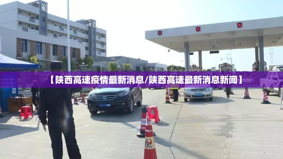 【陕西高速疫情最新消息/陕西高速最新消息新闻】