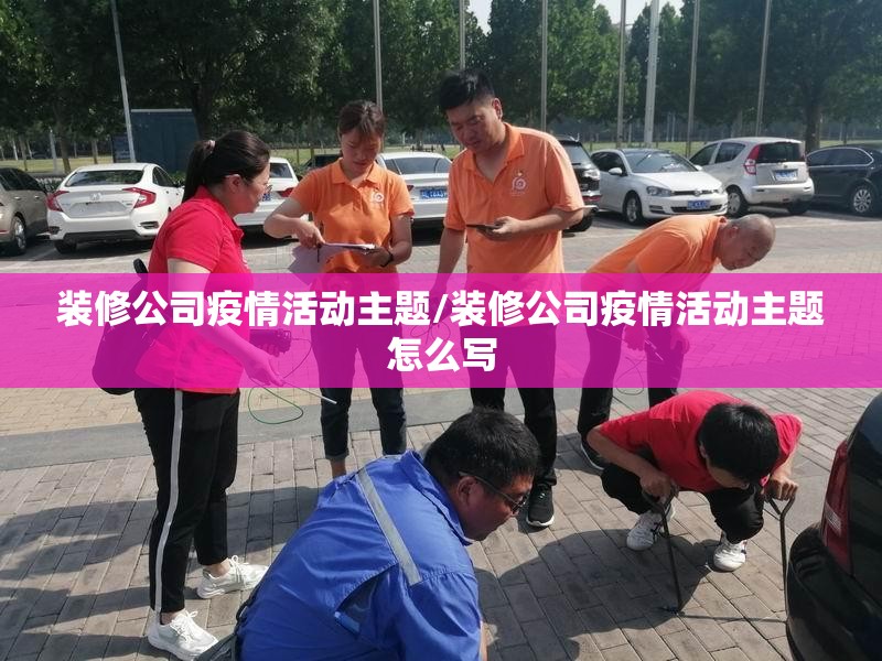 装修公司疫情活动主题/装修公司疫情活动主题怎么写
