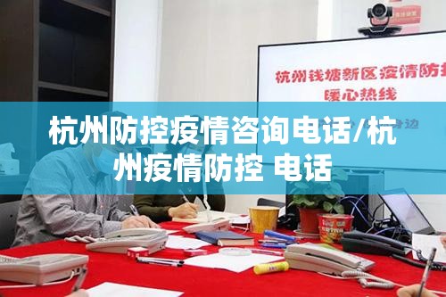 杭州防控疫情咨询电话/杭州疫情防控 电话