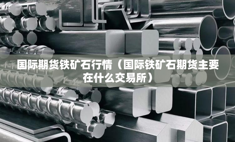 国际期货铁矿石行情(国际铁矿石期货主要在什么交易所) 国际期货铁矿石行情(国际铁矿石期货主要在什么交易所)