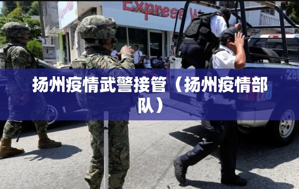 扬州疫情武警接管（扬州疫情部队）