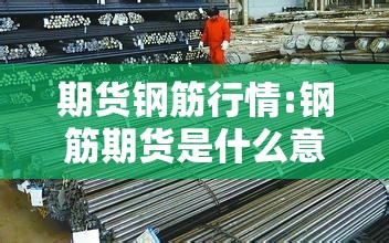 期货钢筋行情:钢筋期货是什么意思