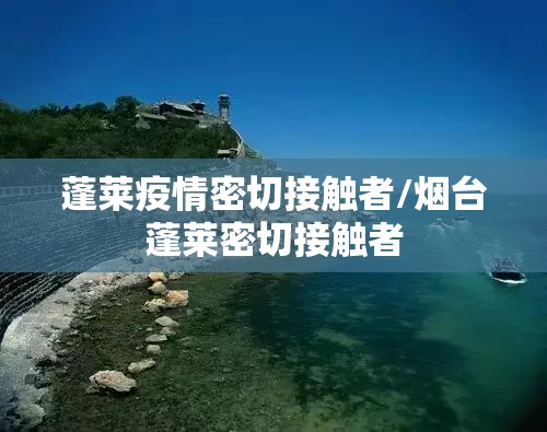 蓬莱疫情密切接触者/烟台蓬莱密切接触者