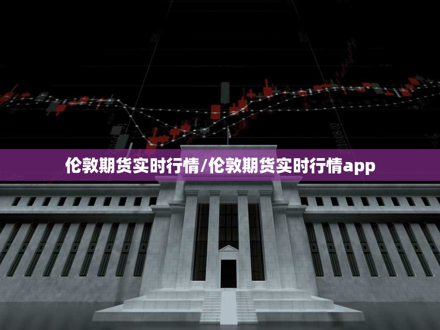 伦敦期货实时行情/伦敦期货实时行情app