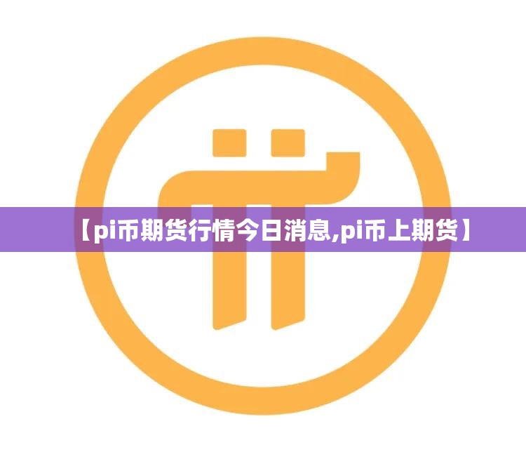 【pi币期货行情今日消息,pi币上期货】 【pi币期货行情今日消息,pi币上期货】
