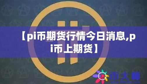 【pi币期货行情今日消息,pi币上期货】 【pi币期货行情今日消息,pi币上期货】