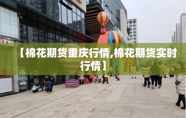 【棉花期货重庆行情,棉花期货实时行情】 【棉花期货重庆行情,棉花期货实时行情】
