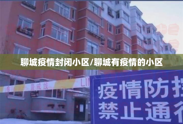 聊城疫情封闭小区/聊城有疫情的小区 聊城疫情封闭小区/聊城有疫情的小区
