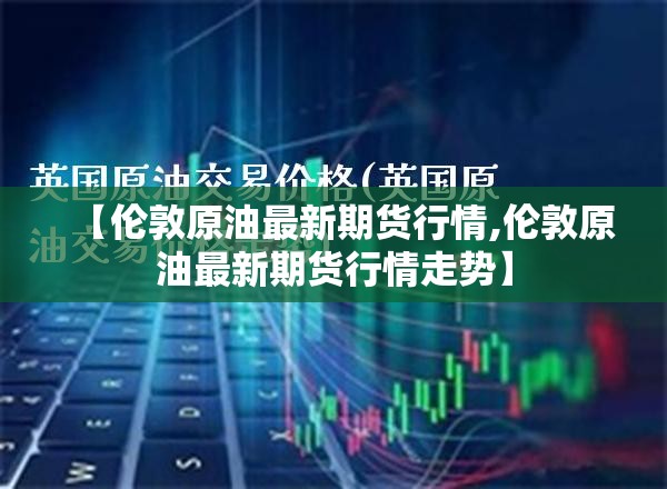 【伦敦原油最新期货行情,伦敦原油最新期货行情走势】