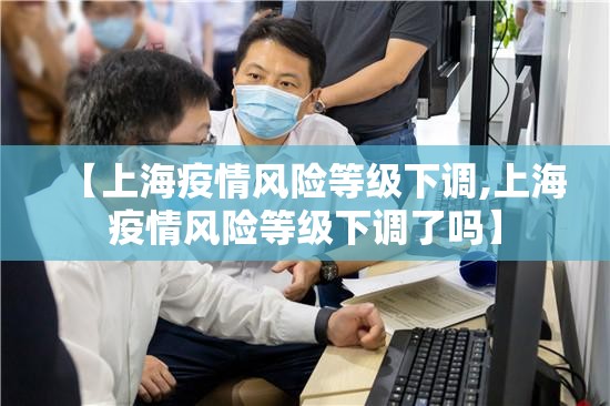 【上海疫情风险等级下调,上海疫情风险等级下调了吗】 【上海疫情风险等级下调,上海疫情风险等级下调了吗】
