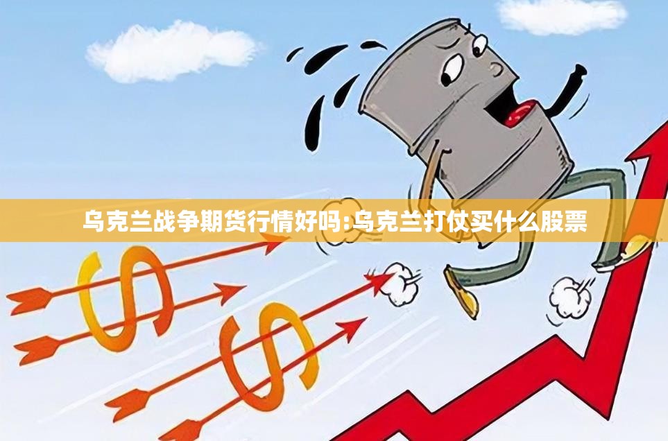 乌克兰战争期货行情好吗:乌克兰打仗买什么股票 乌克兰战争期货行情好吗:乌克兰打仗买什么股票