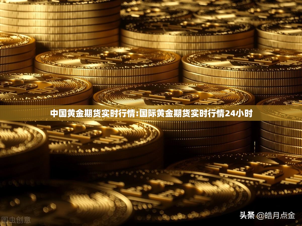 中国黄金期货实时行情:国际黄金期货实时行情24小时 中国黄金期货实时行情:国际黄金期货实时行情24小时