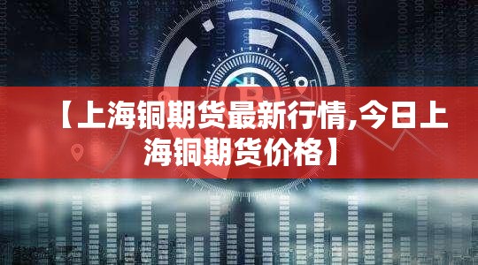 【上海铜期货最新行情,今日上海铜期货价格】