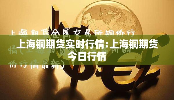 上海铜期货实时行情:上海铜期货今日行情