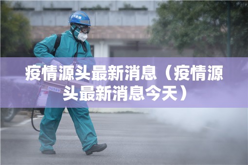 疫情源头最新消息(疫情源头最新消息今天) 疫情源头最新消息(疫情源头最新消息今天)