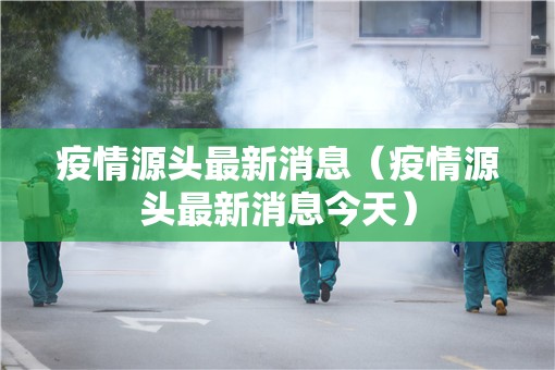 疫情源头最新消息(疫情源头最新消息今天) 疫情源头最新消息(疫情源头最新消息今天)