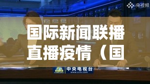 国际新闻联播直播疫情（国际时讯新闻联播）