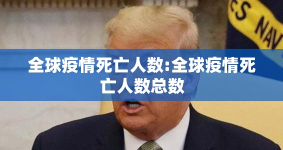 全球疫情死亡人数:全球疫情死亡人数总数 全球疫情死亡人数:全球疫情死亡人数总数