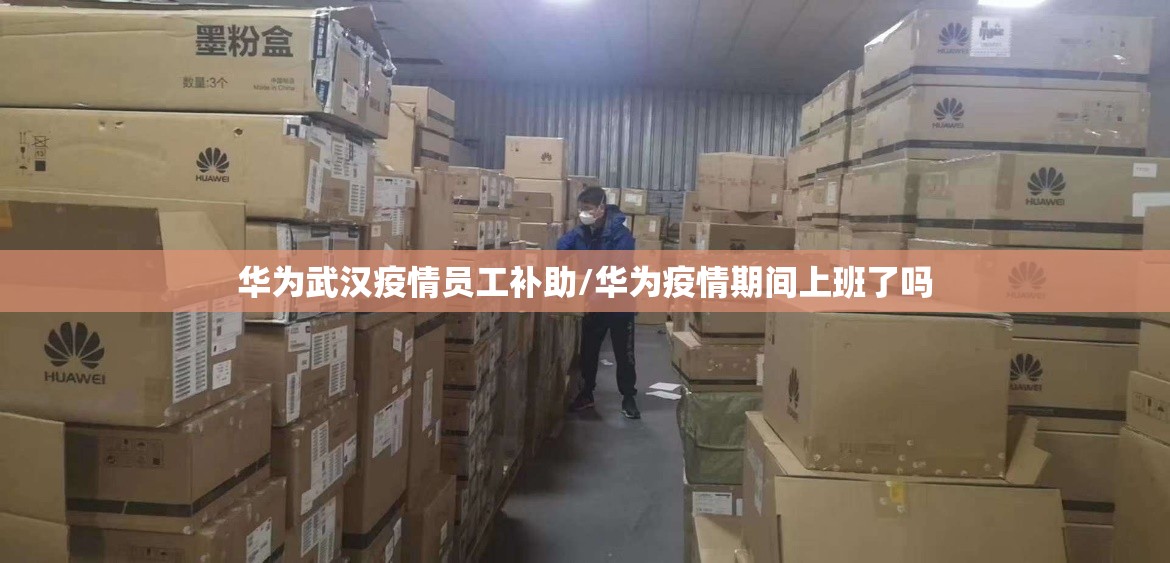华为武汉疫情员工补助/华为疫情期间上班了吗
