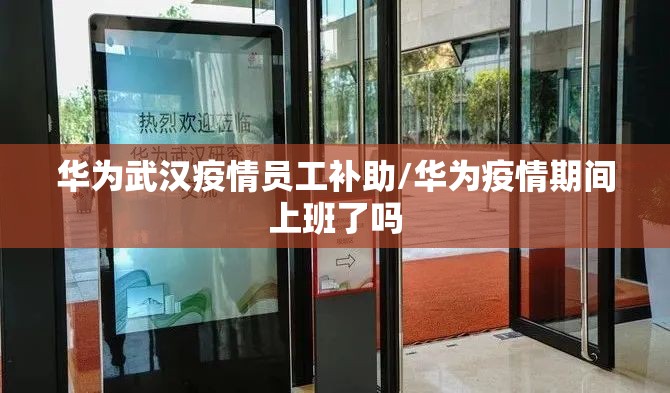华为武汉疫情员工补助/华为疫情期间上班了吗