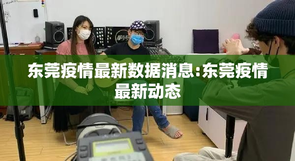 东莞疫情最新数据消息:东莞疫情最新动态 东莞疫情最新数据消息:东莞疫情最新动态