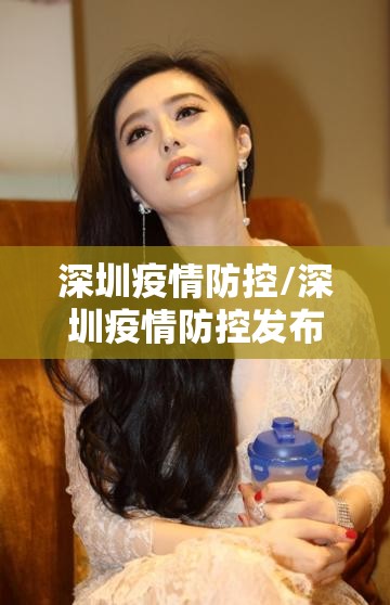 深圳疫情防控/深圳疫情防控发布会最新通报 深圳疫情防控/深圳疫情防控发布会最新通报