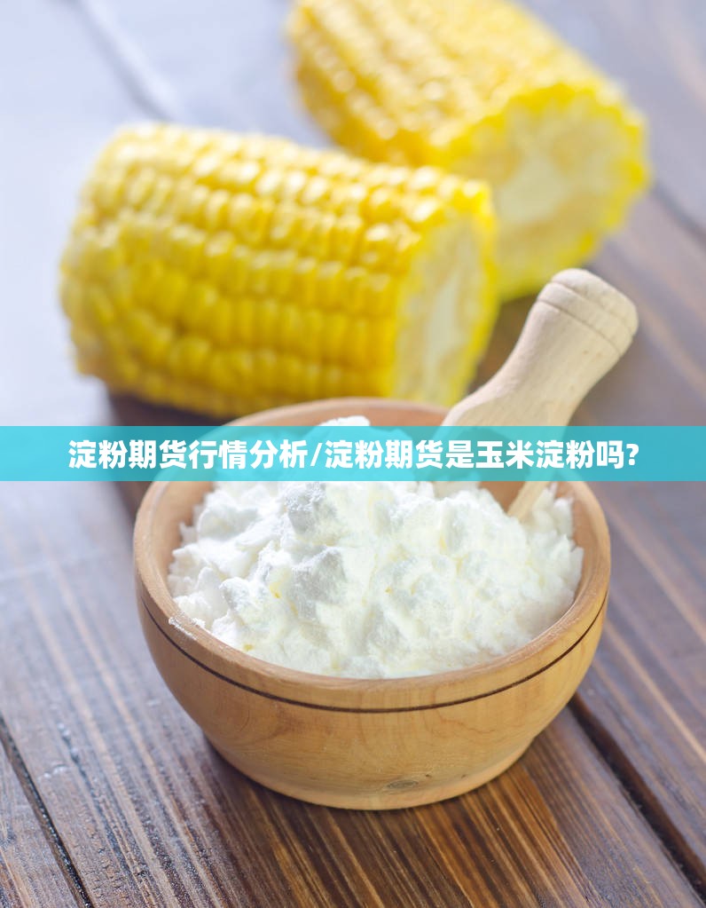 淀粉期货行情分析/淀粉期货是玉米淀粉吗?