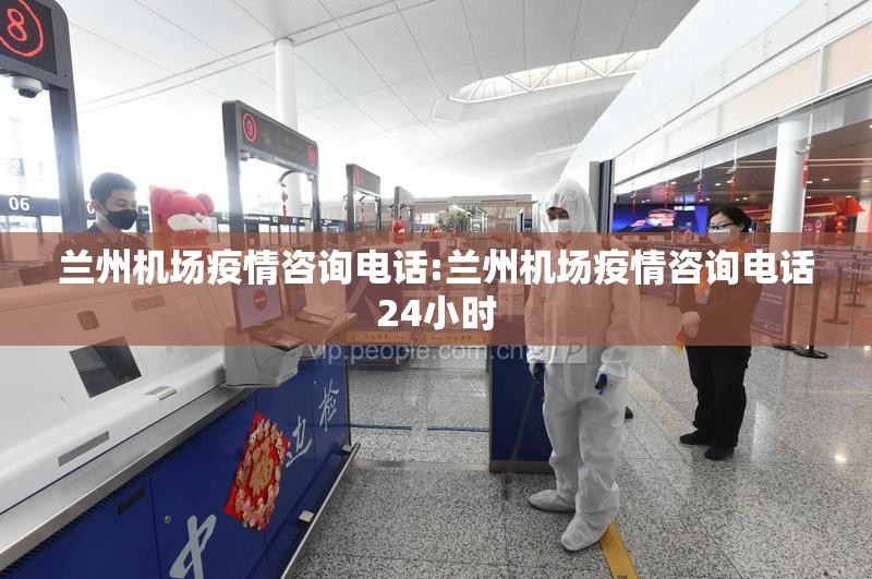 兰州机场疫情咨询电话:兰州机场疫情咨询电话24小时