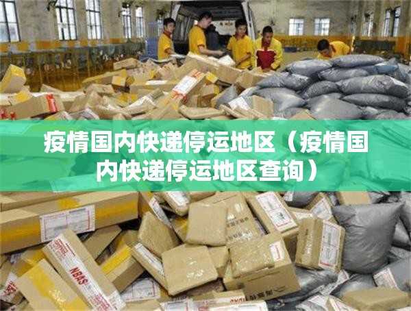 疫情国内快递停运地区(疫情国内快递停运地区查询) 疫情国内快递停运地区(疫情国内快递停运地区查询)