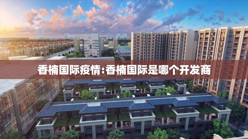 香楠国际疫情:香楠国际是哪个开发商