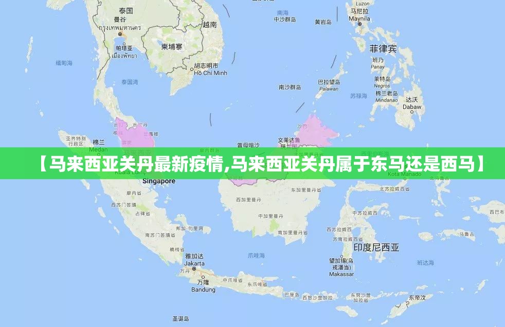 【马来西亚关丹最新疫情,马来西亚关丹属于东马还是西马】 【马来西亚关丹最新疫情,马来西亚关丹属于东马还是西马】