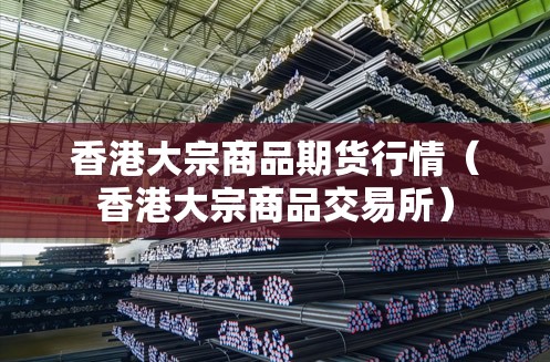 香港大宗商品期货行情(香港大宗商品交易所) 香港大宗商品期货行情(香港大宗商品交易所)