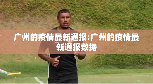 广州的疫情最新通报:广州的疫情最新通报数据