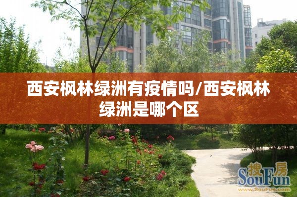 西安枫林绿洲有疫情吗/西安枫林绿洲是哪个区 西安枫林绿洲有疫情吗/西安枫林绿洲是哪个区