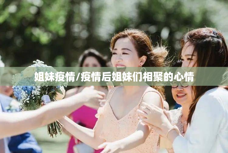 姐妹疫情/疫情后姐妹们相聚的心情 姐妹疫情/疫情后姐妹们相聚的心情