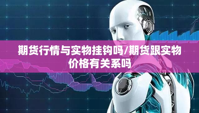 期货行情与实物挂钩吗/期货跟实物价格有关系吗 期货行情与实物挂钩吗/期货跟实物价格有关系吗