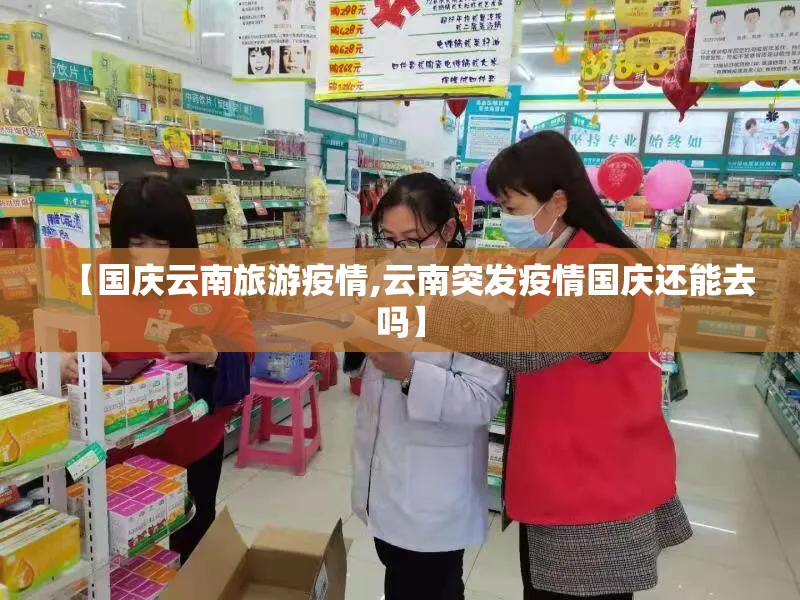 【国庆云南旅游疫情,云南突发疫情国庆还能去吗】 【国庆云南旅游疫情,云南突发疫情国庆还能去吗】