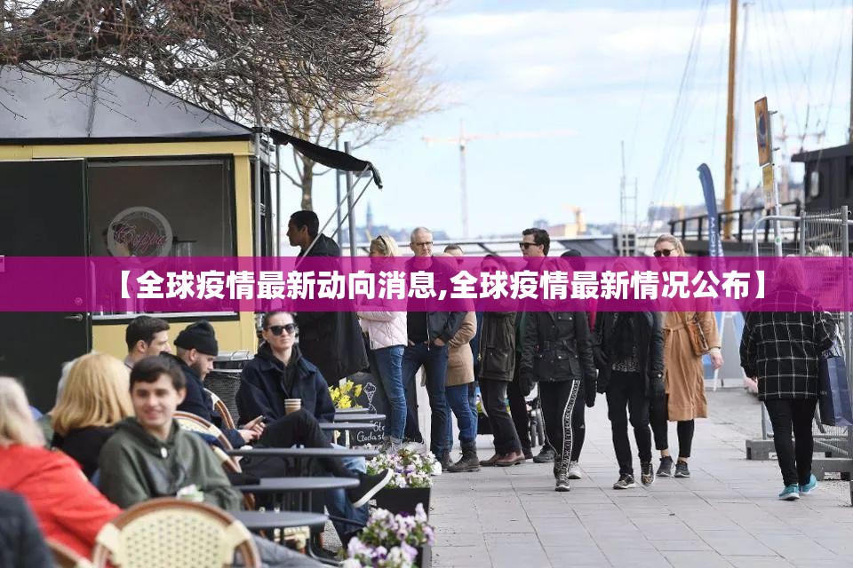 【全球疫情最新动向消息,全球疫情最新情况公布】