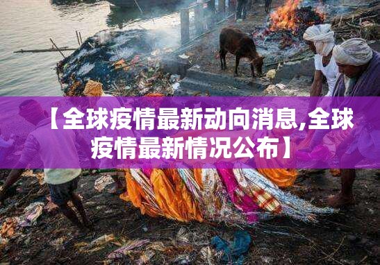 【全球疫情最新动向消息,全球疫情最新情况公布】