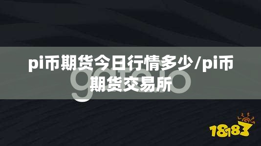 pi币期货今日行情多少/pi币期货交易所