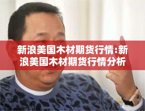 新浪美国木材期货行情:新浪美国木材期货行情分析 新浪美国木材期货行情:新浪美国木材期货行情分析