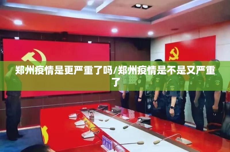 郑州疫情是更严重了吗/郑州疫情是不是又严重了 郑州疫情是更严重了吗/郑州疫情是不是又严重了