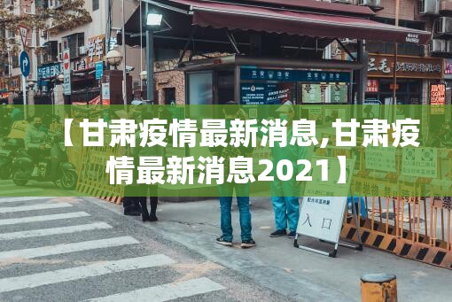 【甘肃疫情最新消息,甘肃疫情最新消息2021】 【甘肃疫情最新消息,甘肃疫情最新消息2021】