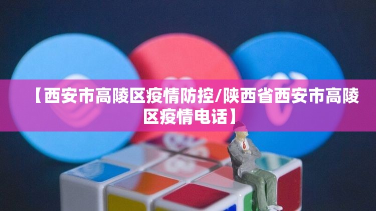 【西安市高陵区疫情防控/陕西省西安市高陵区疫情电话】 【西安市高陵区疫情防控/陕西省西安市高陵区疫情电话】
