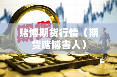 赌博期货行情(期货赌博害人) 赌博期货行情(期货赌博害人)
