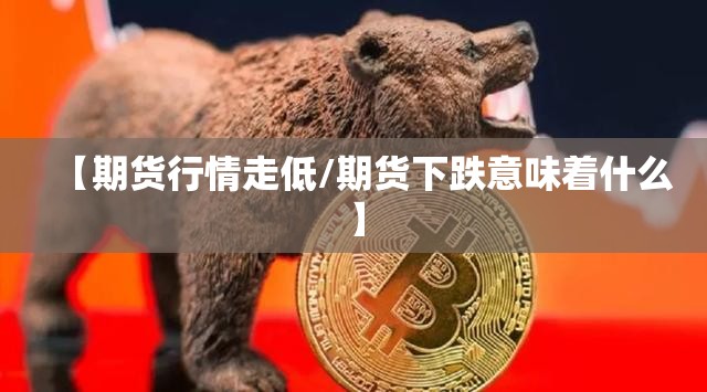 【期货行情走低/期货下跌意味着什么】