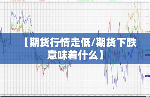 【期货行情走低/期货下跌意味着什么】