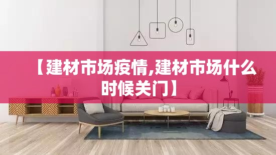 【建材市场疫情,建材市场什么时候关门】 【建材市场疫情,建材市场什么时候关门】
