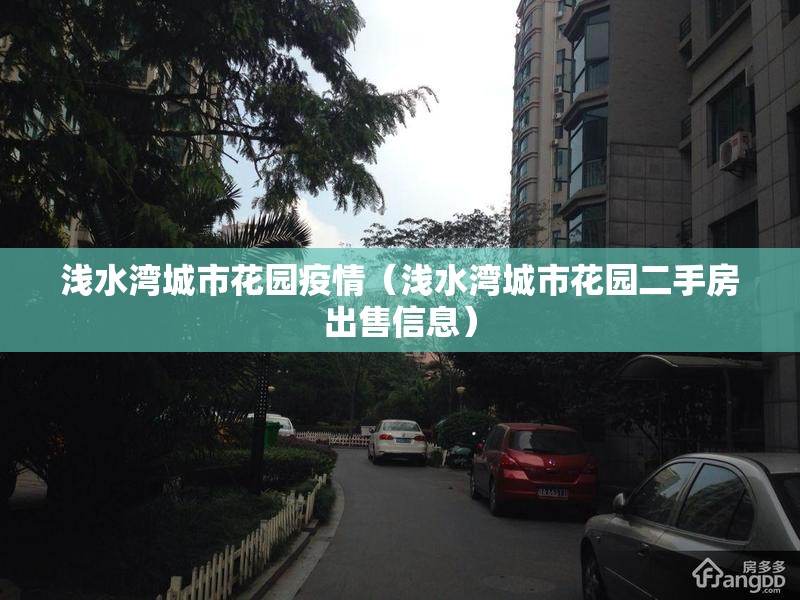 浅水湾城市花园疫情(浅水湾城市花园二手房出售信息) 浅水湾城市花园疫情(浅水湾城市花园二手房出售信息)