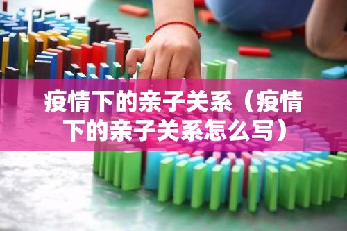疫情下的亲子关系(疫情下的亲子关系怎么写) 疫情下的亲子关系(疫情下的亲子关系怎么写)